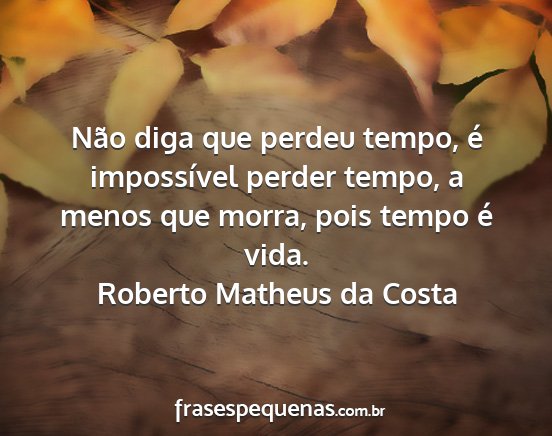 Roberto Matheus da Costa - Não diga que perdeu tempo, é impossível perder...