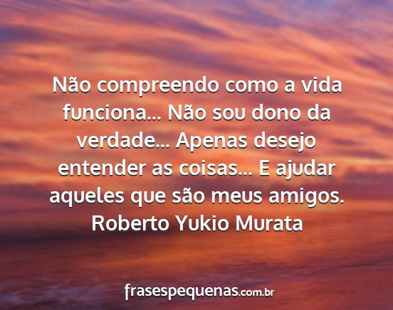 Roberto Yukio Murata - Não compreendo como a vida funciona... Não sou...