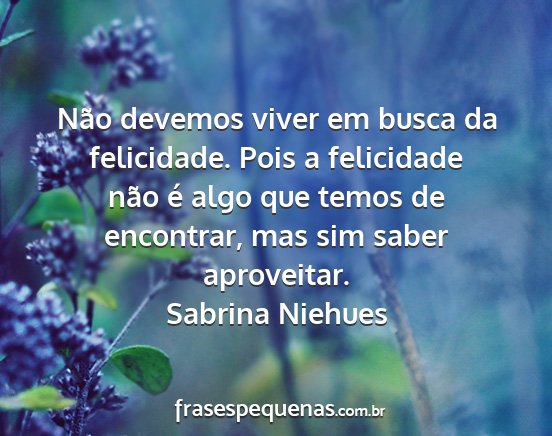Sabrina Niehues - Não devemos viver em busca da felicidade. Pois a...