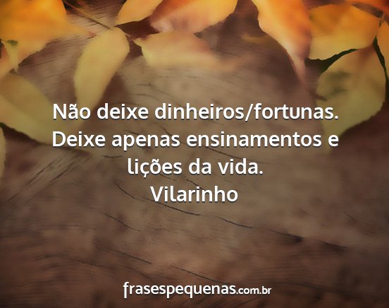 Vilarinho - Não deixe dinheiros/fortunas. Deixe apenas...