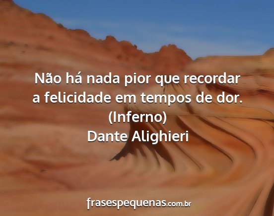 Dante Alighieri - Não há nada pior que recordar a felicidade em...