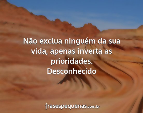 Desconhecido - Não exclua ninguém da sua vida, apenas inverta...