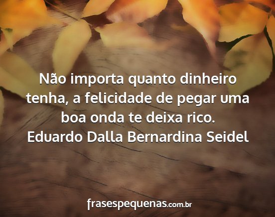 Eduardo Dalla Bernardina Seidel - Não importa quanto dinheiro tenha, a felicidade...