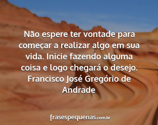 Francisco José Gregório de Andrade - Não espere ter vontade para começar a realizar...