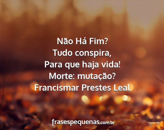 Francismar Prestes Leal - Não Há Fim? Tudo conspira, Para que haja vida!...