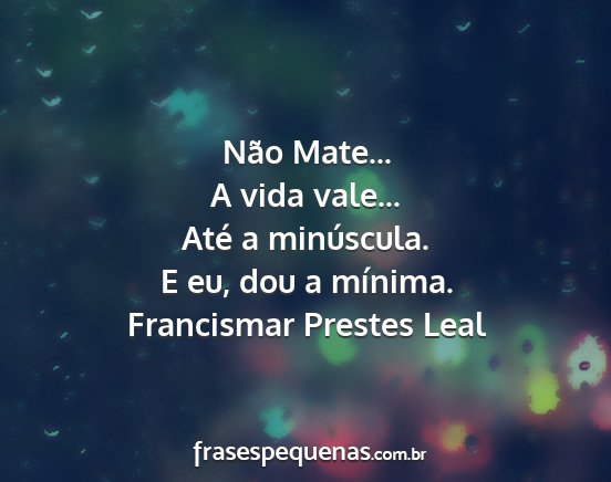 Francismar Prestes Leal - Não Mate... A vida vale... Até a minúscula. E...