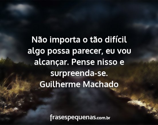 Guilherme Machado - Não importa o tão difícil algo possa parecer,...