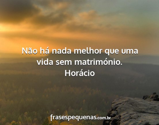 Horácio - Não há nada melhor que uma vida sem matrimónio....