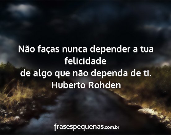 Huberto Rohden - Não faças nunca depender a tua felicidade de...