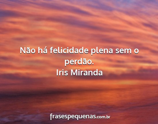 Iris Miranda - Não há felicidade plena sem o perdão....