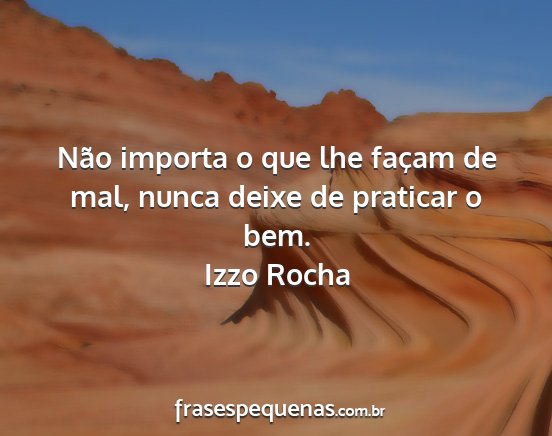 Izzo Rocha - Não importa o que lhe façam de mal, nunca deixe...