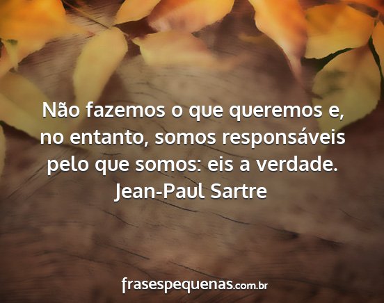 Jean-Paul Sartre - Não fazemos o que queremos e, no entanto, somos...