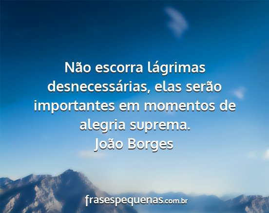 João Borges - Não escorra lágrimas desnecessárias, elas...
