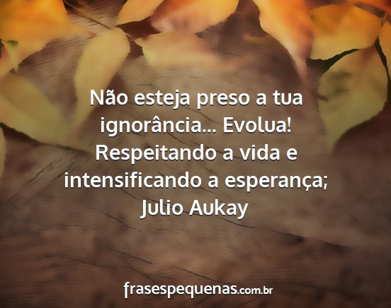 Julio Aukay - Não esteja preso a tua ignorância... Evolua!...