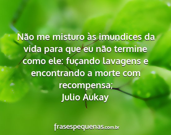 Julio Aukay - Não me misturo às imundices da vida para que eu...
