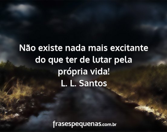 L. L. Santos - Não existe nada mais excitante do que ter de...