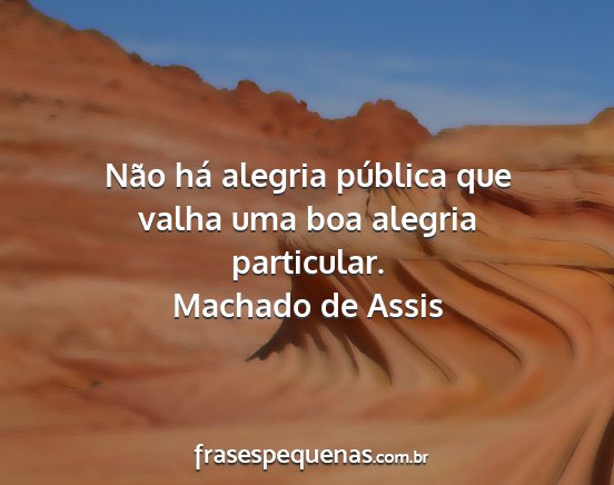 Machado de Assis - Não há alegria pública que valha uma boa...