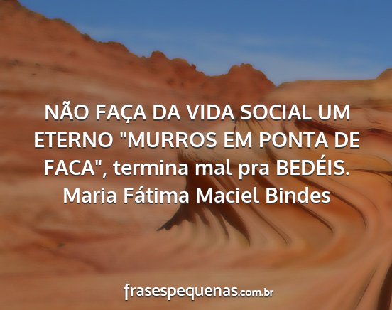 Maria Fátima Maciel Bindes - NÃO FAÇA DA VIDA SOCIAL UM ETERNO MURROS EM...