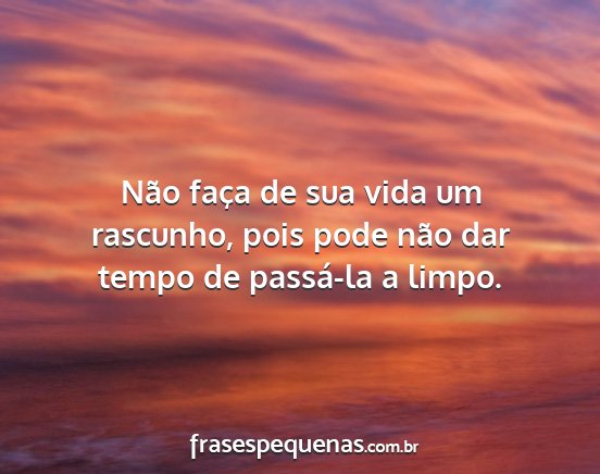 Não faças da tua vida um rascunho. Poderás não ter tempo de passá-la a limpo