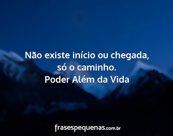 Poder Além da Vida - Não existe início ou chegada, só o caminho....