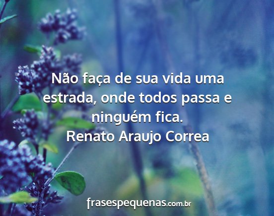 Renato Araujo Correa - Não faça de sua vida uma estrada, onde todos...