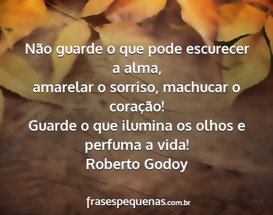 Roberto Godoy - Não guarde o que pode escurecer a alma, amarelar...