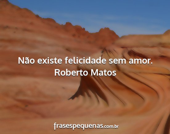Roberto Matos - Não existe felicidade sem amor....