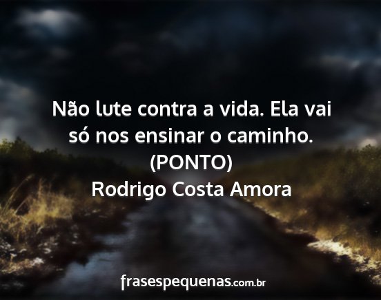 Rodrigo Costa Amora - Não lute contra a vida. Ela vai só nos ensinar...