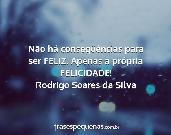 Rodrigo Soares da Silva - Não há conseqüências para ser FELIZ. Apenas a...