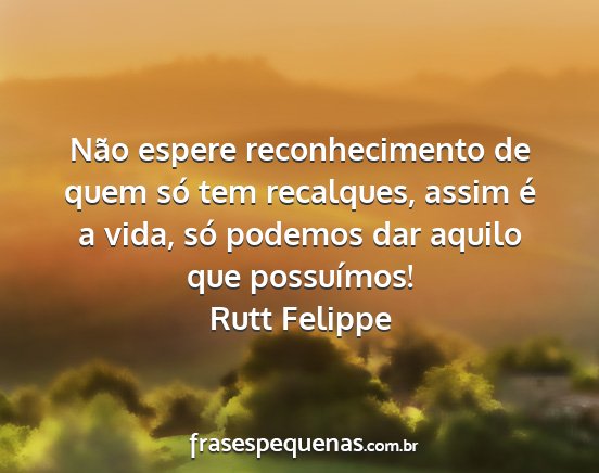 Rutt Felippe - Não espere reconhecimento de quem só tem...