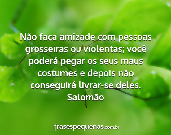 Salomão - Não faça amizade com pessoas grosseiras ou...