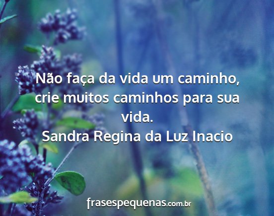 Sandra Regina da Luz Inacio - Não faça da vida um caminho, crie muitos...