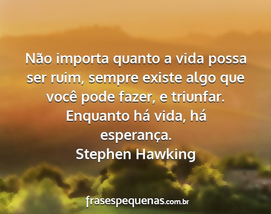 Stephen Hawking - Não importa quanto a vida possa ser ruim, sempre...
