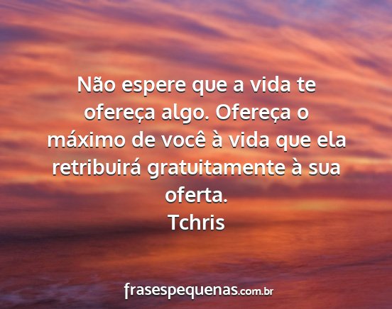 Tchris - Não espere que a vida te ofereça algo. Ofereça...