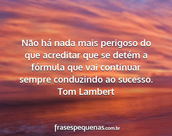 Tom Lambert - Não há nada mais perigoso do que acreditar que...