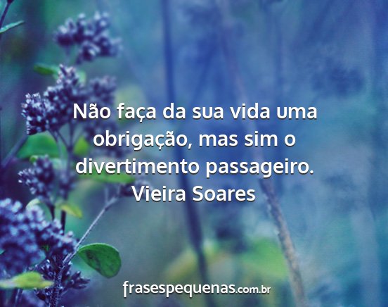 Vieira Soares - Não faça da sua vida uma obrigação, mas sim o...