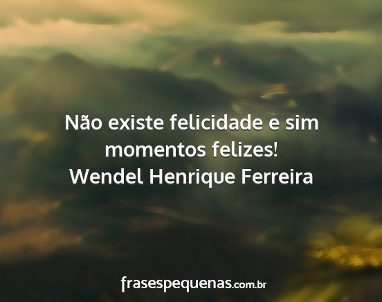 Wendel Henrique Ferreira - Não existe felicidade e sim momentos felizes!...