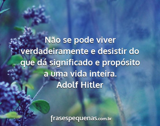 Adolf Hitler - Não se pode viver verdadeiramente e desistir do...