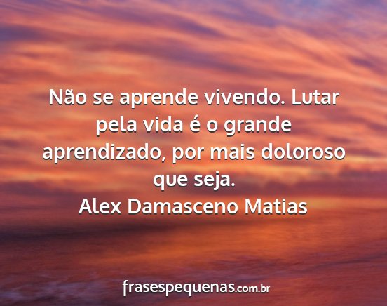 Alex Damasceno Matias - Não se aprende vivendo. Lutar pela vida é o...