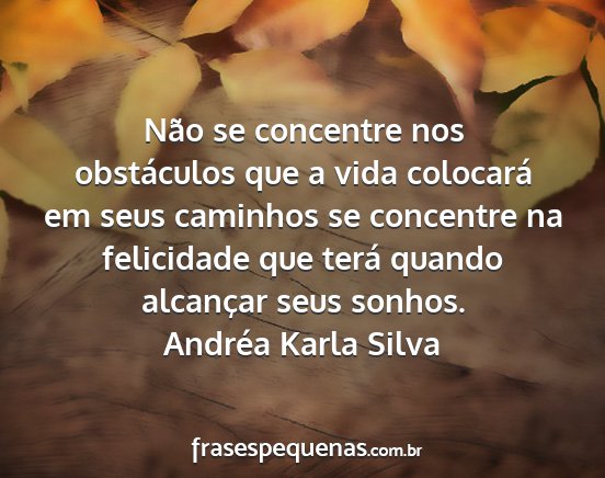 Andréa Karla Silva - Não se concentre nos obstáculos que a vida...