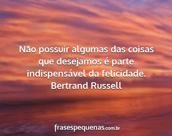 Bertrand Russell - Não possuir algumas das coisas que desejamos é...