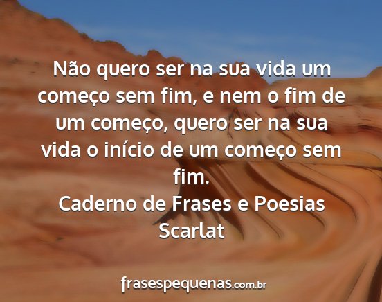 Caderno de Frases e Poesias Scarlat - Não quero ser na sua vida um começo sem fim, e...