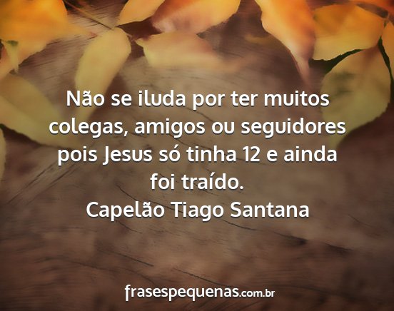 Capelão Tiago Santana - Não se iluda por ter muitos colegas, amigos ou...