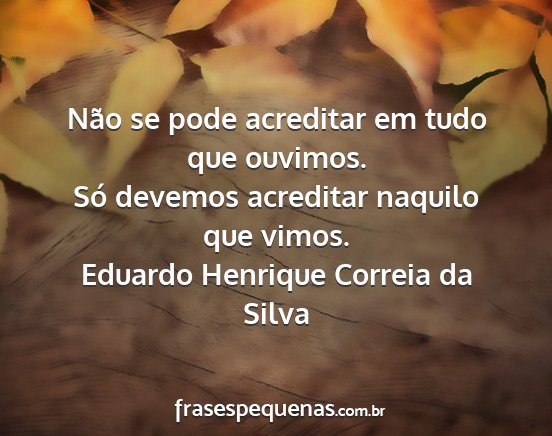 Eduardo Henrique Correia da Silva - Não se pode acreditar em tudo que ouvimos. Só...