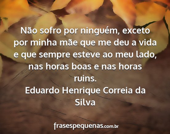 Eduardo Henrique Correia da Silva - Não sofro por ninguém, exceto por minha mãe...