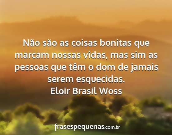Eloir Brasil Woss - Não são as coisas bonitas que marcam nossas...