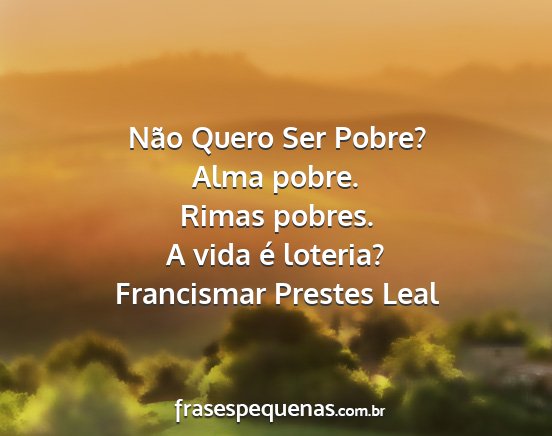 Francismar Prestes Leal - Não Quero Ser Pobre? Alma pobre. Rimas pobres. A...