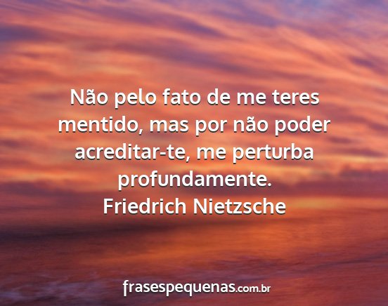 Friedrich Nietzsche - Não pelo fato de me teres mentido, mas por não...