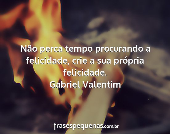 Gabriel Valentim - Não perca tempo procurando a felicidade, crie a...