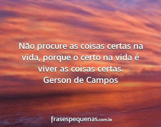 Gerson de Campos - Não procure as coisas certas na vida, porque o...
